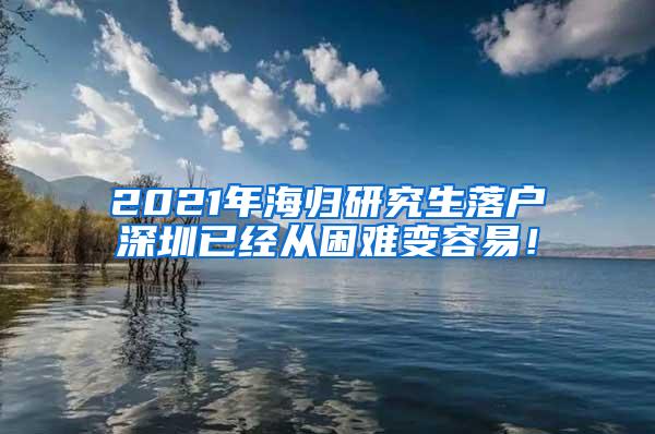 2021年海归研究生落户深圳已经从困难变容易！