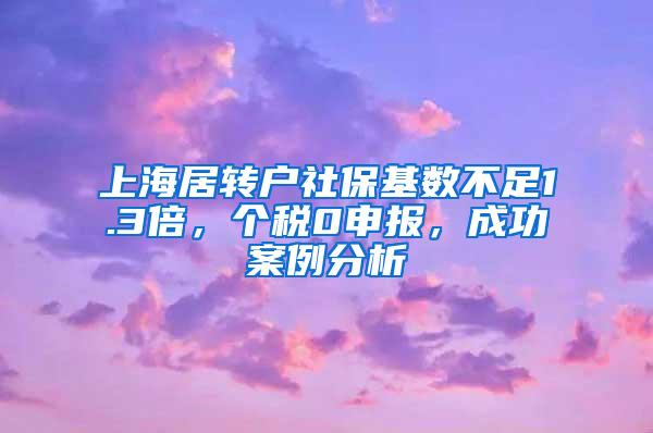 上海居转户社保基数不足1.3倍，个税0申报，成功案例分析