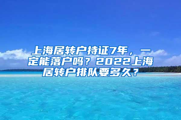 上海居转户持证7年，一定能落户吗？2022上海居转户排队要多久？