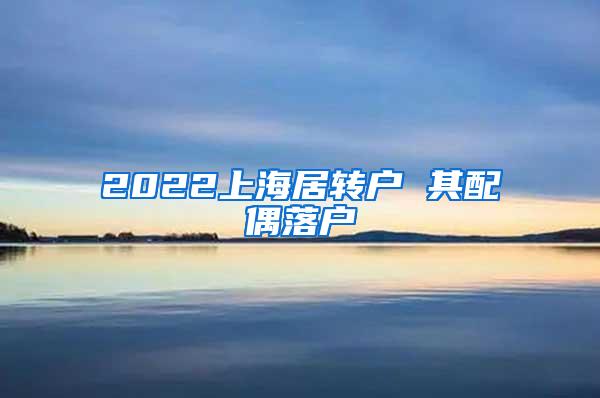 2022上海居转户 其配偶落户