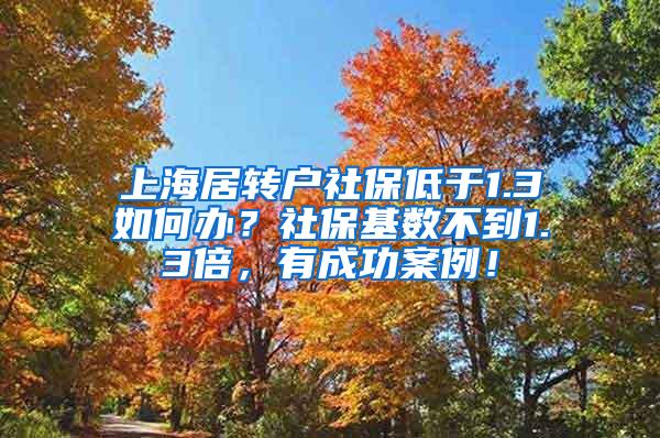 上海居转户社保低于1.3如何办？社保基数不到1.3倍，有成功案例！