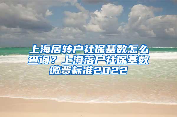 上海居转户社保基数怎么查询？上海落户社保基数缴费标准2022