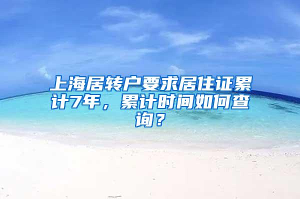 上海居转户要求居住证累计7年，累计时间如何查询？