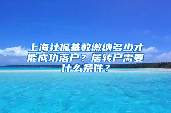 上海社保基数缴纳多少才能成功落户？居转户需要什么条件？