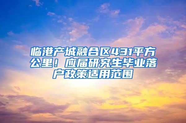 临港产城融合区431平方公里！应届研究生毕业落户政策适用范围