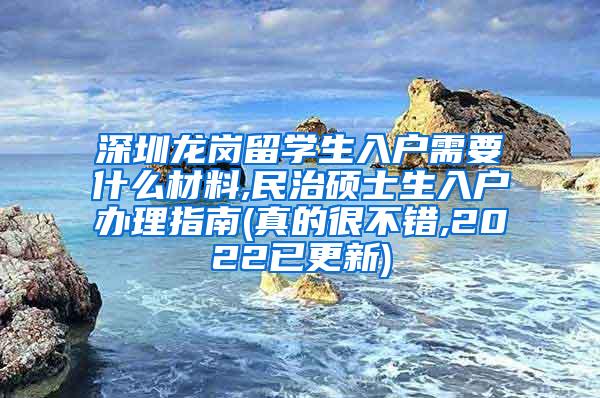 深圳龙岗留学生入户需要什么材料,民治硕士生入户办理指南(真的很不错,2022已更新)