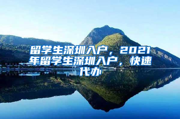 留学生深圳入户，2021年留学生深圳入户，快速代办