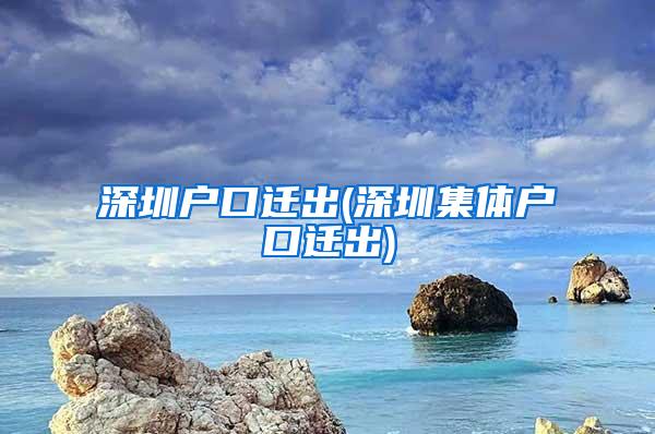 深圳户口迁出(深圳集体户口迁出)