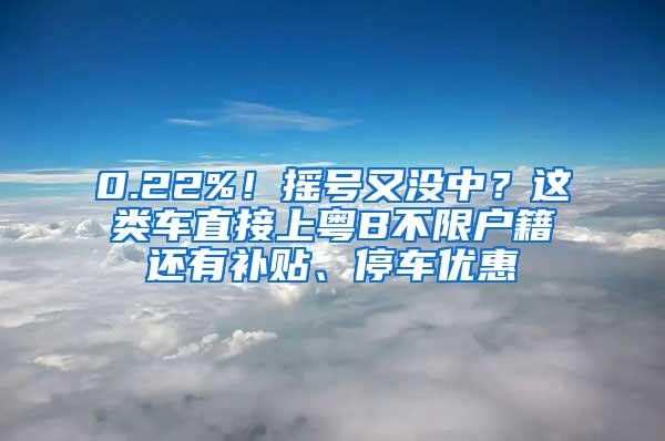 0.22%！摇号又没中？这类车直接上粤B不限户籍还有补贴、停车优惠