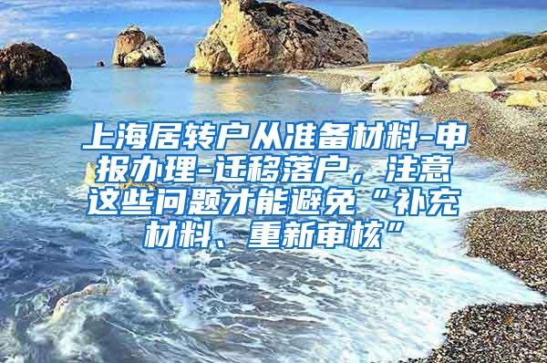 上海居转户从准备材料-申报办理-迁移落户，注意这些问题才能避免“补充材料、重新审核”