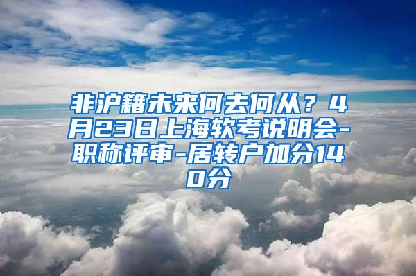 非沪籍未来何去何从？4月23日上海软考说明会-职称评审-居转户加分140分