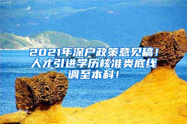 2021年深户政策意见稿！人才引进学历核准类底线调至本科！