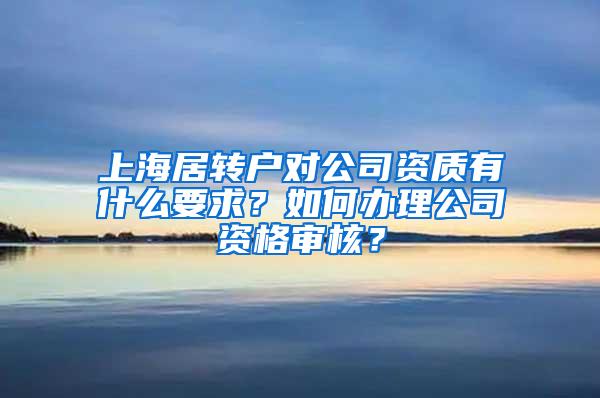 上海居转户对公司资质有什么要求？如何办理公司资格审核？