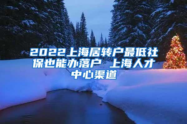 2022上海居转户最低社保也能办落户 上海人才中心渠道