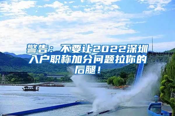 警告：不要让2022深圳入户职称加分问题拉你的后腿！