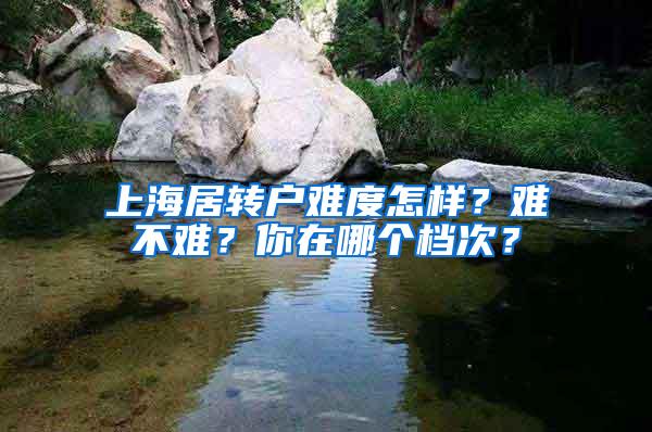 上海居转户难度怎样？难不难？你在哪个档次？