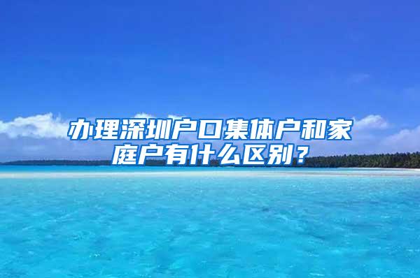 办理深圳户口集体户和家庭户有什么区别？