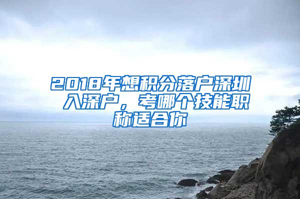 2018年想积分落户深圳 入深户，考哪个技能职称适合你