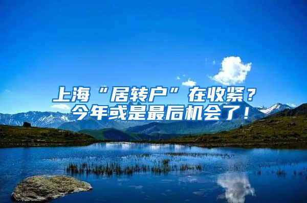 上海“居转户”在收紧？ 今年或是最后机会了！