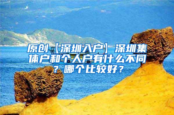 原创【深圳入户】深圳集体户和个人户有什么不同？哪个比较好？