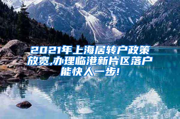 2021年上海居转户政策放宽,办理临港新片区落户能快人一步!