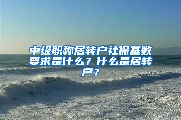 中级职称居转户社保基数要求是什么？什么是居转户？