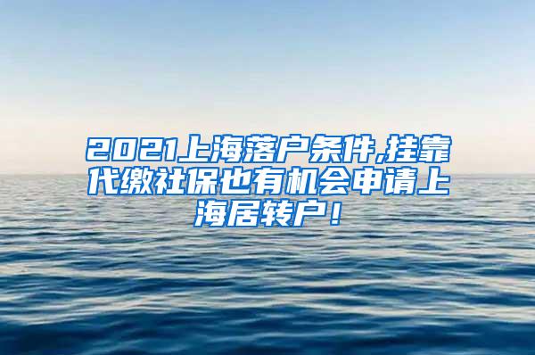 2021上海落户条件,挂靠代缴社保也有机会申请上海居转户！