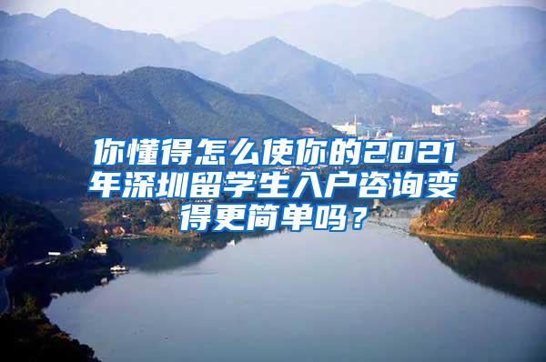 你懂得怎么使你的2021年深圳留学生入户咨询变得更简单吗？