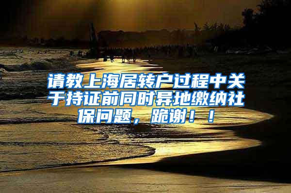 请教上海居转户过程中关于持证前同时异地缴纳社保问题，跪谢！！