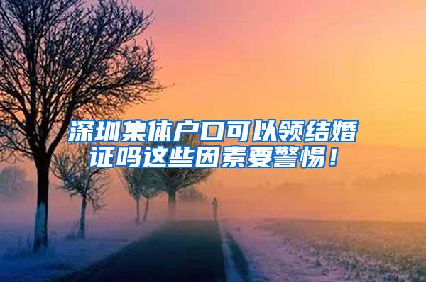 深圳集体户口可以领结婚证吗这些因素要警惕！