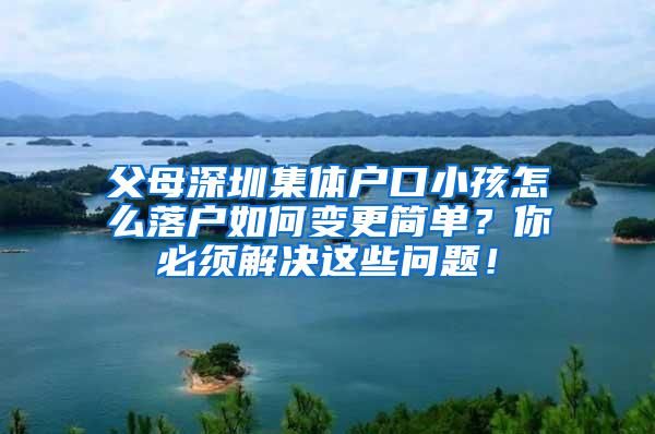 父母深圳集体户口小孩怎么落户如何变更简单？你必须解决这些问题！