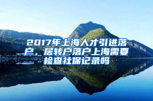 2017年上海人才引进落户，居转户落户上海需要检查社保记录吗