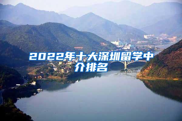 2022年十大深圳留学中介排名