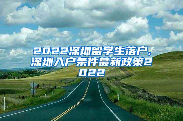 2022深圳留学生落户,深圳入户条件蕞新政策2022