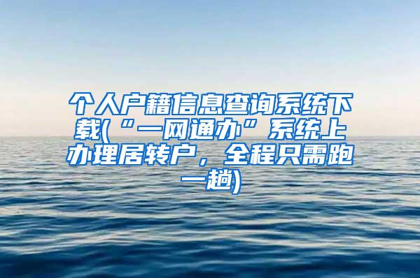 个人户籍信息查询系统下载(“一网通办”系统上办理居转户，全程只需跑一趟)