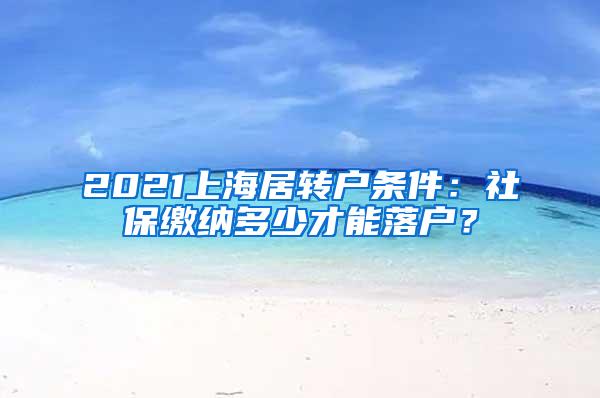 2021上海居转户条件：社保缴纳多少才能落户？