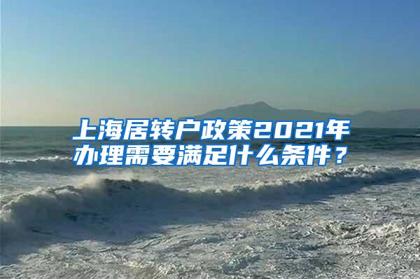 上海居转户政策2021年办理需要满足什么条件？