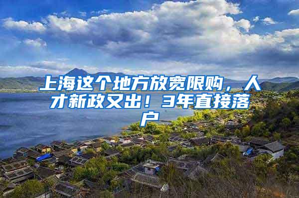 上海这个地方放宽限购，人才新政又出！3年直接落户