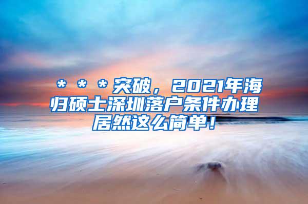 ＊＊＊突破，2021年海归硕士深圳落户条件办理居然这么简单！