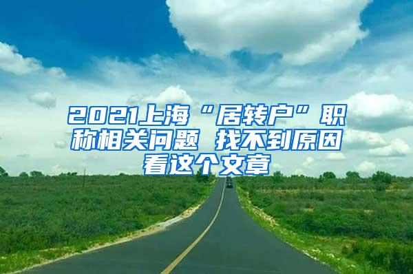 2021上海“居转户”职称相关问题 找不到原因看这个文章