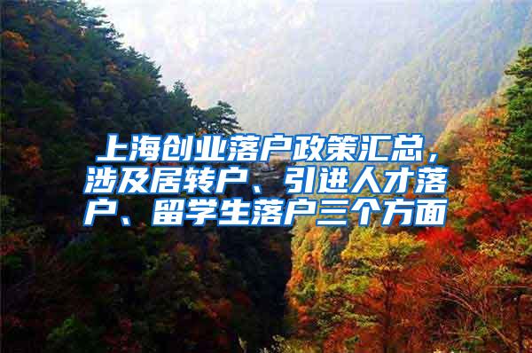 上海创业落户政策汇总，涉及居转户、引进人才落户、留学生落户三个方面