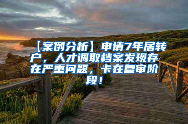 【案例分析】申请7年居转户，人才调取档案发现存在严重问题，卡在复审阶段！