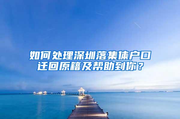 如何处理深圳落集体户口迁回原籍及帮助到你？