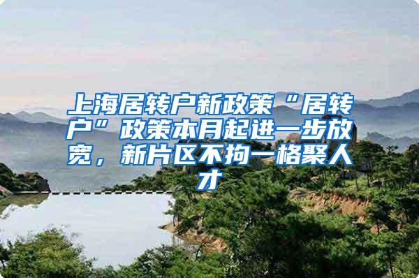 上海居转户新政策“居转户”政策本月起进一步放宽，新片区不拘一格聚人才