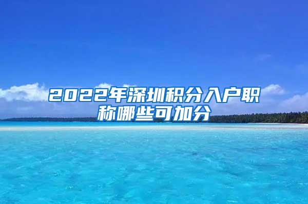 2022年深圳积分入户职称哪些可加分