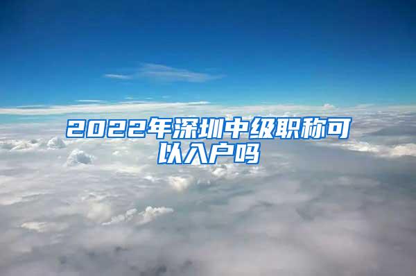 2022年深圳中级职称可以入户吗