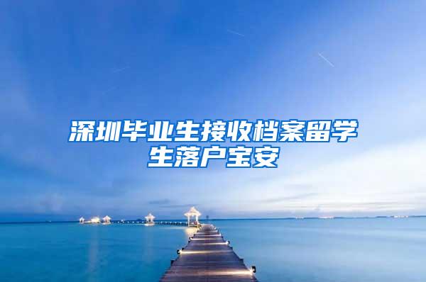 深圳毕业生接收档案留学生落户宝安