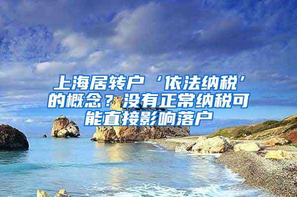 上海居转户‘依法纳税’的概念？没有正常纳税可能直接影响落户