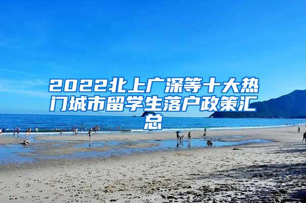 2022北上广深等十大热门城市留学生落户政策汇总