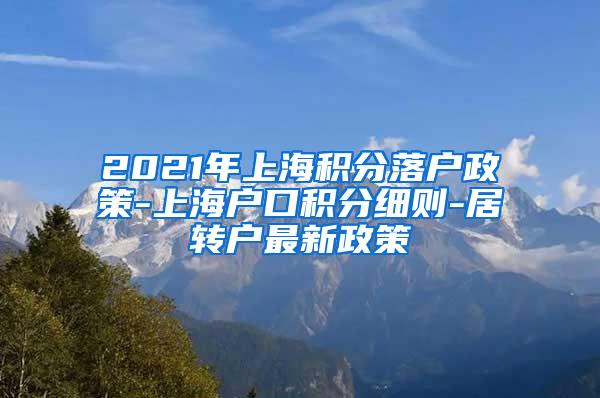 2021年上海积分落户政策-上海户口积分细则-居转户最新政策